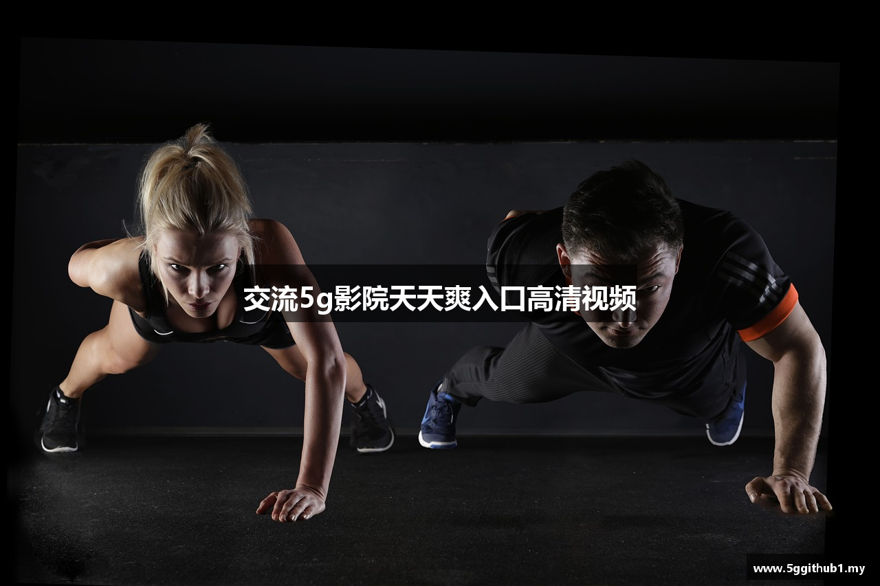交流5g影院天天爽入口高清视频